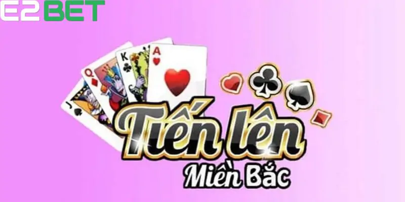 Giới thiệu đôi nét về Tiến Lên Miền Bắc tại E2bet